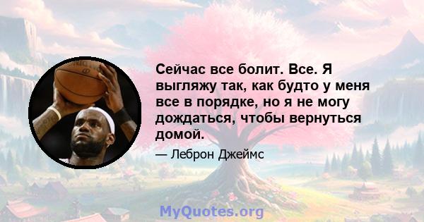 Сейчас все болит. Все. Я выгляжу так, как будто у меня все в порядке, но я не могу дождаться, чтобы вернуться домой.