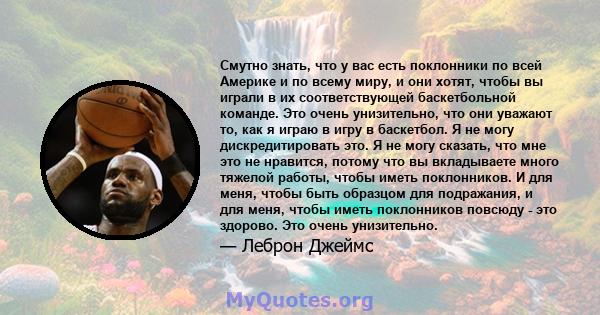 Смутно знать, что у вас есть поклонники по всей Америке и по всему миру, и они хотят, чтобы вы играли в их соответствующей баскетбольной команде. Это очень унизительно, что они уважают то, как я играю в игру в