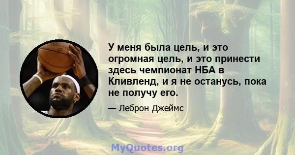 У меня была цель, и это огромная цель, и это принести здесь чемпионат НБА в Кливленд, и я не останусь, пока не получу его.