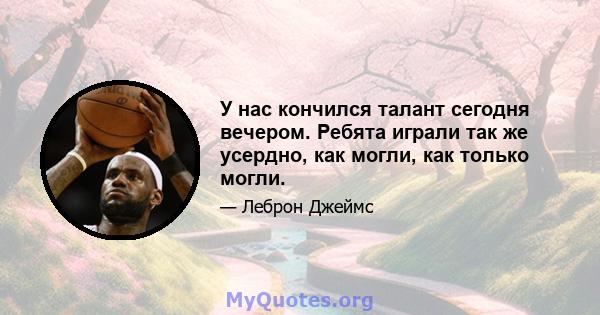 У нас кончился талант сегодня вечером. Ребята играли так же усердно, как могли, как только могли.