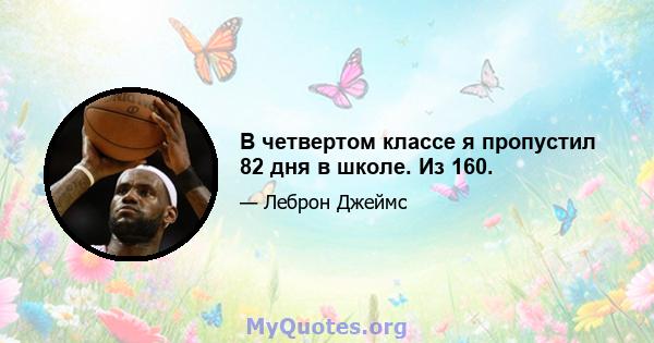 В четвертом классе я пропустил 82 дня в школе. Из 160.