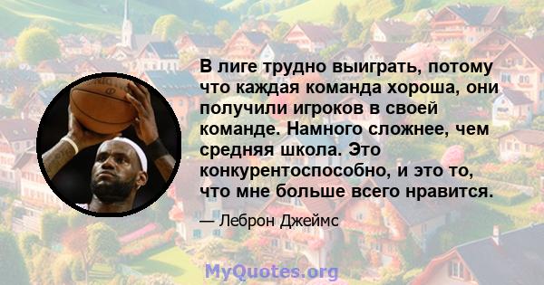 В лиге трудно выиграть, потому что каждая команда хороша, они получили игроков в своей команде. Намного сложнее, чем средняя школа. Это конкурентоспособно, и это то, что мне больше всего нравится.