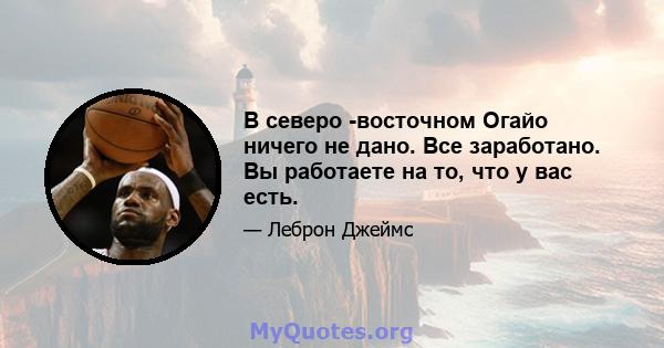 В северо -восточном Огайо ничего не дано. Все заработано. Вы работаете на то, что у вас есть.