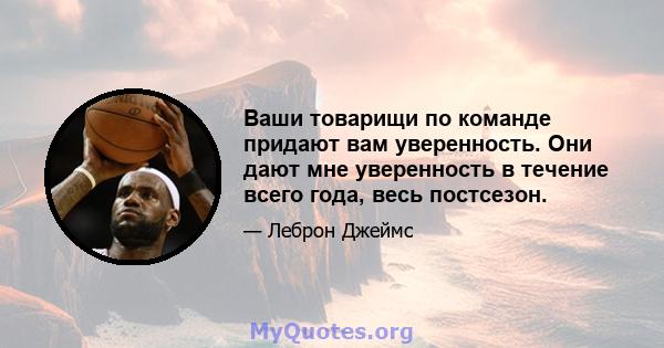 Ваши товарищи по команде придают вам уверенность. Они дают мне уверенность в течение всего года, весь постсезон.