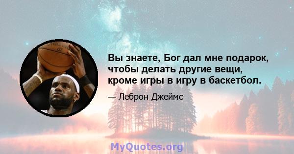 Вы знаете, Бог дал мне подарок, чтобы делать другие вещи, кроме игры в игру в баскетбол.