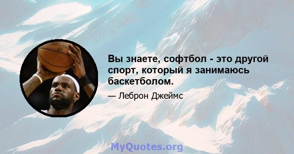 Вы знаете, софтбол - это другой спорт, который я занимаюсь баскетболом.