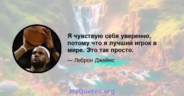 Я чувствую себя уверенно, потому что я лучший игрок в мире. Это так просто.