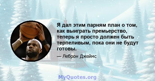 Я дал этим парням план о том, как выиграть премьерство, теперь я просто должен быть терпеливым, пока они не будут готовы.