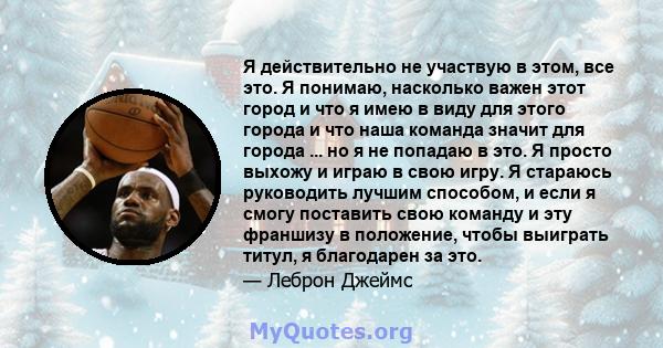 Я действительно не участвую в этом, все это. Я понимаю, насколько важен этот город и что я имею в виду для этого города и что наша команда значит для города ... но я не попадаю в это. Я просто выхожу и играю в свою