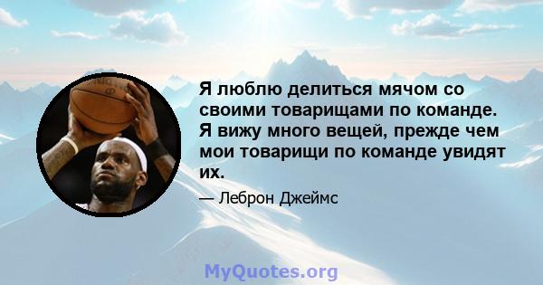 Я люблю делиться мячом со своими товарищами по команде. Я вижу много вещей, прежде чем мои товарищи по команде увидят их.