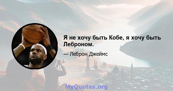 Я не хочу быть Кобе, я хочу быть Леброном.