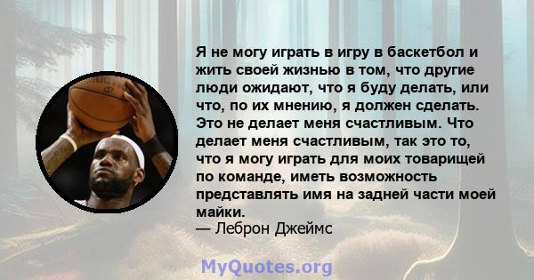 Я не могу играть в игру в баскетбол и жить своей жизнью в том, что другие люди ожидают, что я буду делать, или что, по их мнению, я должен сделать. Это не делает меня счастливым. Что делает меня счастливым, так это то,