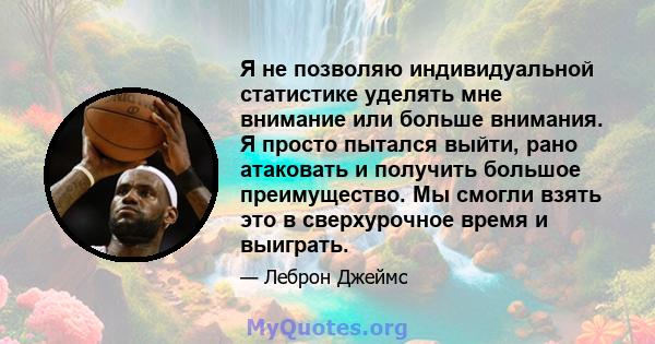 Я не позволяю индивидуальной статистике уделять мне внимание или больше внимания. Я просто пытался выйти, рано атаковать и получить большое преимущество. Мы смогли взять это в сверхурочное время и выиграть.