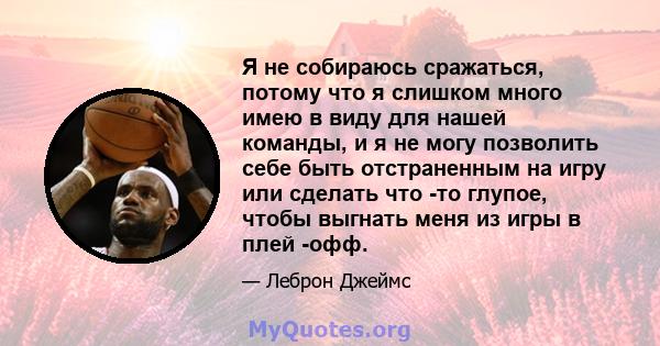 Я не собираюсь сражаться, потому что я слишком много имею в виду для нашей команды, и я не могу позволить себе быть отстраненным на игру или сделать что -то глупое, чтобы выгнать меня из игры в плей -офф.