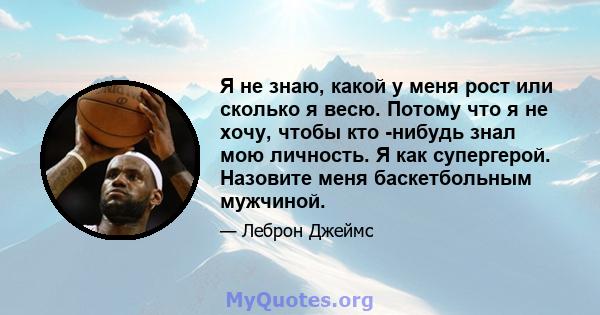 Я не знаю, какой у меня рост или сколько я весю. Потому что я не хочу, чтобы кто -нибудь знал мою личность. Я как супергерой. Назовите меня баскетбольным мужчиной.