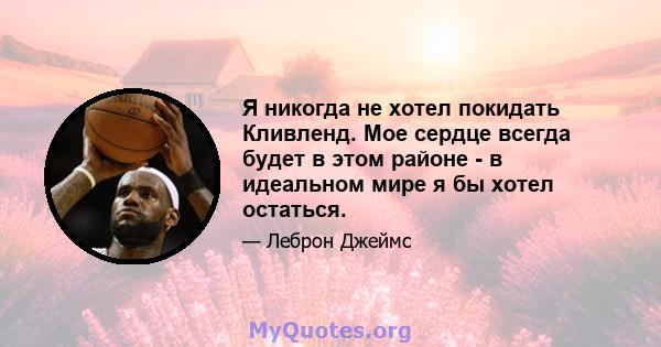 Я никогда не хотел покидать Кливленд. Мое сердце всегда будет в этом районе - в идеальном мире я бы хотел остаться.