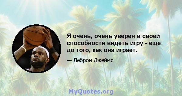 Я очень, очень уверен в своей способности видеть игру - еще до того, как она играет.