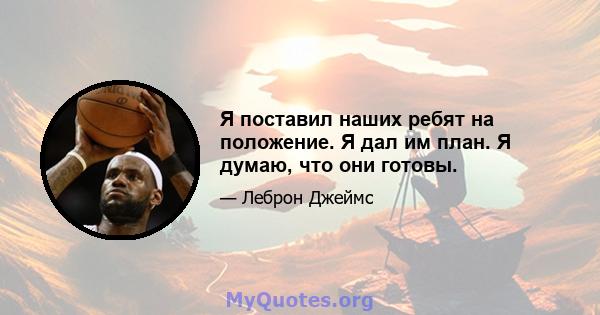 Я поставил наших ребят на положение. Я дал им план. Я думаю, что они готовы.