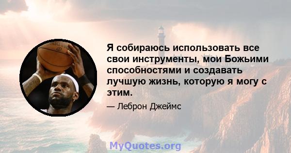 Я собираюсь использовать все свои инструменты, мои Божьими способностями и создавать лучшую жизнь, которую я могу с этим.