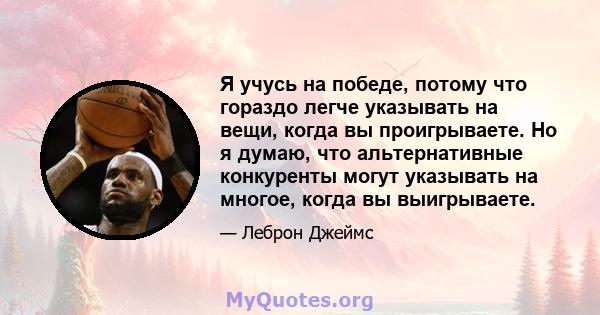 Я учусь на победе, потому что гораздо легче указывать на вещи, когда вы проигрываете. Но я думаю, что альтернативные конкуренты могут указывать на многое, когда вы выигрываете.