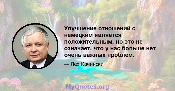 Улучшение отношений с немецким является положительным, но это не означает, что у нас больше нет очень важных проблем.