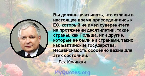 Вы должны учитывать, что страны в настоящее время присоединились к ЕС, который не имел суверенитета на протяжении десятилетий, такие страны, как Польша, или другие, которые не были ни странами, таких как Балтийские