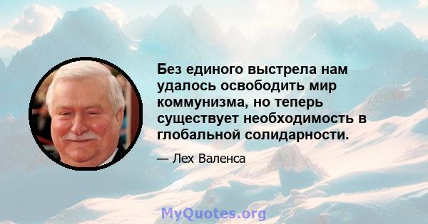 Без единого выстрела нам удалось освободить мир коммунизма, но теперь существует необходимость в глобальной солидарности.