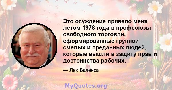 Это осуждение привело меня летом 1978 года в профсоюзы свободного торговли, сформированные группой смелых и преданных людей, которые вышли в защиту прав и достоинства рабочих.