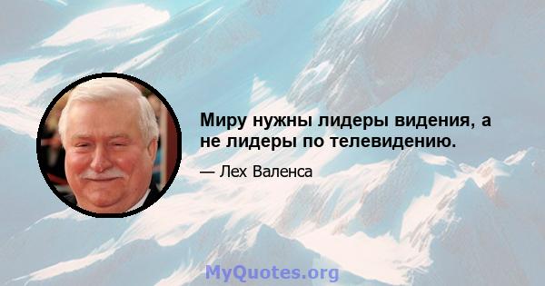 Миру нужны лидеры видения, а не лидеры по телевидению.