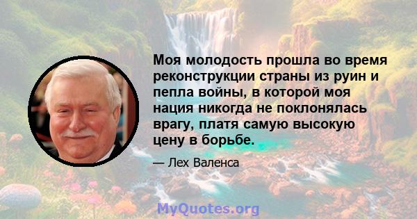 Моя молодость прошла во время реконструкции страны из руин и пепла войны, в которой моя нация никогда не поклонялась врагу, платя самую высокую цену в борьбе.