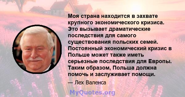 Моя страна находится в захвате крупного экономического кризиса. Это вызывает драматические последствия для самого существования польских семей. Постоянный экономический кризис в Польше может также иметь серьезные