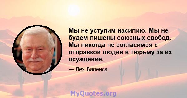 Мы не уступим насилию. Мы не будем лишены союзных свобод. Мы никогда не согласимся с отправкой людей в тюрьму за их осуждение.