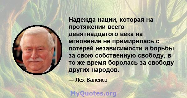 Надежда нации, которая на протяжении всего девятнадцатого века на мгновение не примирилась с потерей независимости и борьбы за свою собственную свободу, в то же время боролась за свободу других народов.