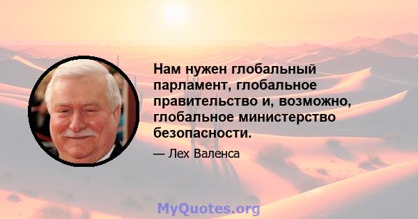 Нам нужен глобальный парламент, глобальное правительство и, возможно, глобальное министерство безопасности.