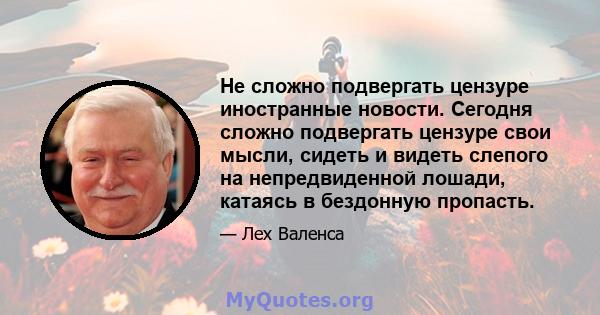 Не сложно подвергать цензуре иностранные новости. Сегодня сложно подвергать цензуре свои мысли, сидеть и видеть слепого на непредвиденной лошади, катаясь в бездонную пропасть.