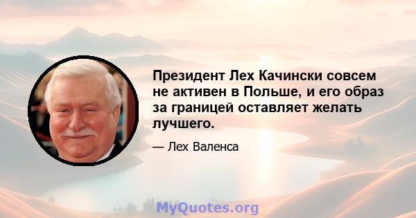 Президент Лех Качински совсем не активен в Польше, и его образ за границей оставляет желать лучшего.