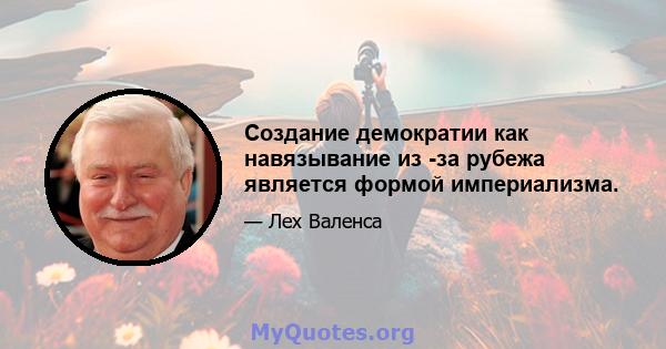 Создание демократии как навязывание из -за рубежа является формой империализма.