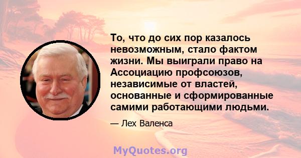 То, что до сих пор казалось невозможным, стало фактом жизни. Мы выиграли право на Ассоциацию профсоюзов, независимые от властей, основанные и сформированные самими работающими людьми.