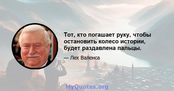 Тот, кто погашает руку, чтобы остановить колесо истории, будет раздавлена ​​пальцы.