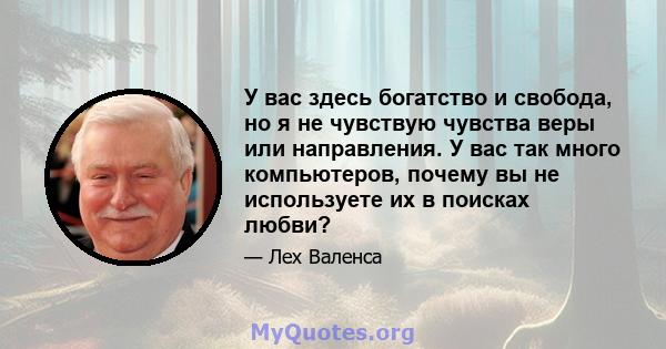 У вас здесь богатство и свобода, но я не чувствую чувства веры или направления. У вас так много компьютеров, почему вы не используете их в поисках любви?