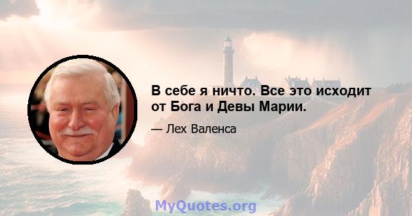 В себе я ничто. Все это исходит от Бога и Девы Марии.