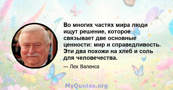 Во многих частях мира люди ищут решение, которое связывает две основные ценности: мир и справедливость. Эти два похожи на хлеб и соль для человечества.