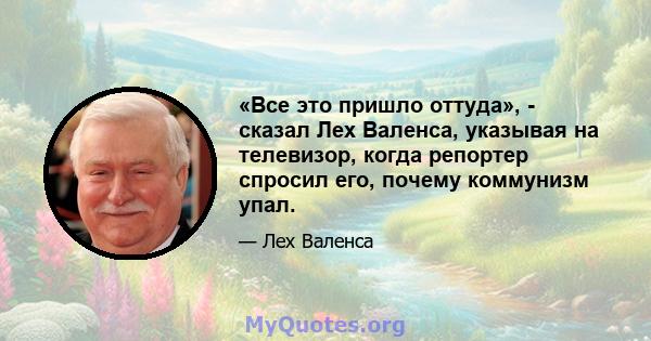 «Все это пришло оттуда», - сказал Лех Валенса, указывая на телевизор, когда репортер спросил его, почему коммунизм упал.