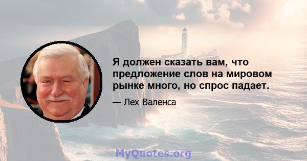 Я должен сказать вам, что предложение слов на мировом рынке много, но спрос падает.