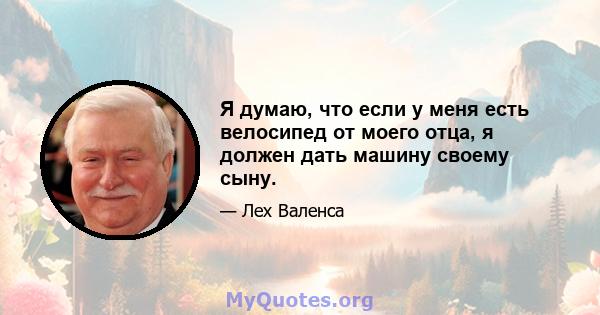 Я думаю, что если у меня есть велосипед от моего отца, я должен дать машину своему сыну.