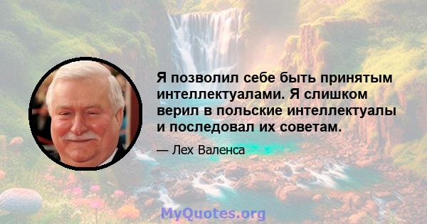 Я позволил себе быть принятым интеллектуалами. Я слишком верил в польские интеллектуалы и последовал их советам.