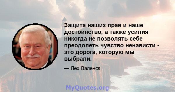 Защита наших прав и наше достоинство, а также усилия никогда не позволять себе преодолеть чувство ненависти - это дорога, которую мы выбрали.