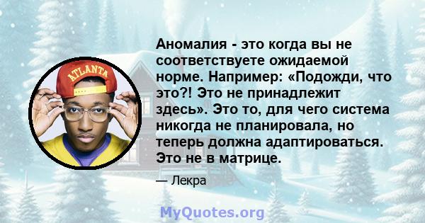 Аномалия - это когда вы не соответствуете ожидаемой норме. Например: «Подожди, что это?! Это не принадлежит здесь». Это то, для чего система никогда не планировала, но теперь должна адаптироваться. Это не в матрице.