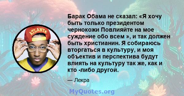 Барак Обама не сказал: «Я хочу быть только президентом чернокожи Повлияйте на мое суждение обо всем », и так должен быть христианин. Я собираюсь вторгаться в культуру, и моя объектив и перспектива будут влиять на