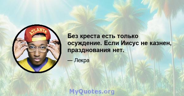 Без креста есть только осуждение. Если Иисус не казнен, празднования нет.